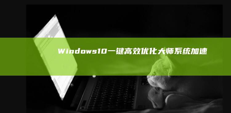 Windows 10 一键高效优化大师：系统加速神器