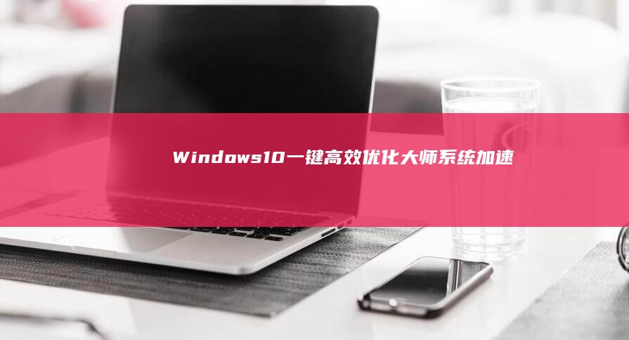 Windows 10 一键高效优化大师：系统加速神器